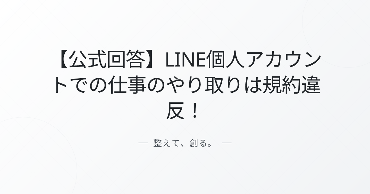 【公式回答】LINE個人アカウントでの仕事のやり取りは規約違反!